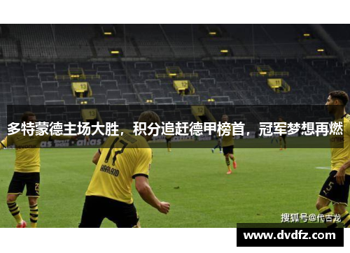 多特蒙德主场大胜，积分追赶德甲榜首，冠军梦想再燃