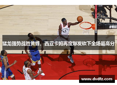 猛龙强势战胜黄蜂，西亚卡姆再度爆发砍下全场最高分
