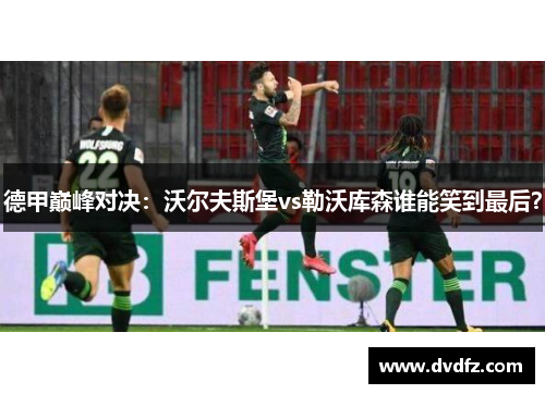 德甲巅峰对决：沃尔夫斯堡vs勒沃库森谁能笑到最后？