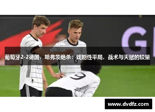 葡萄牙2-2德国，哈弗茨绝杀：戏剧性平局，战术与天赋的较量