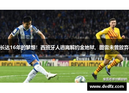 长达16年的梦想！西班牙人逃离解约金地狱，图雷未曾放弃