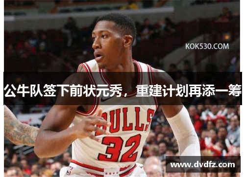 公牛队签下前状元秀，重建计划再添一筹