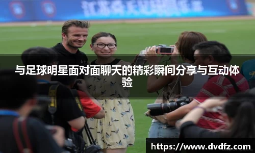 与足球明星面对面聊天的精彩瞬间分享与互动体验